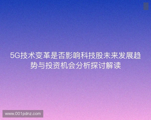 5G技术变革是否影响科技股未来发展趋势与投资机会分析探讨解读