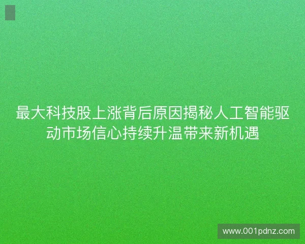 最大科技股上涨背后原因揭秘人工智能驱动市场信心持续升温带来新机遇