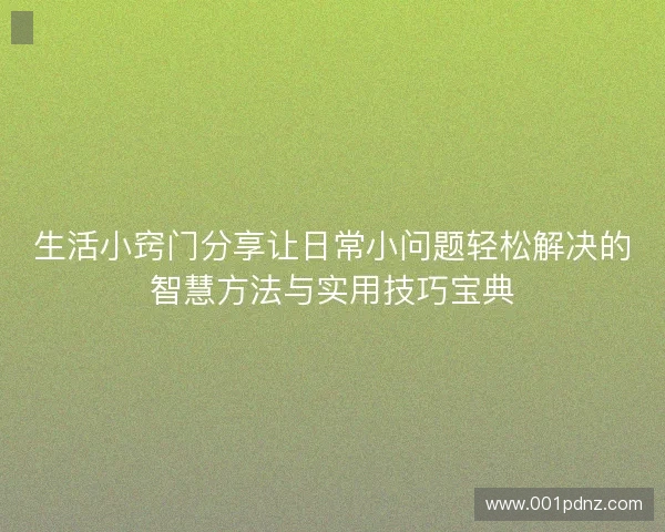 生活小窍门分享让日常小问题轻松解决的智慧方法与实用技巧宝典 生活小窍门分享让日常小问题轻松解决的智慧方法与实用技巧宝典