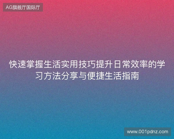 快速掌握生活实用技巧提升日常效率的学习方法分享与便捷生活指南 快速掌握生活实用技巧提升日常效率的学习方法分享与便捷生活指南