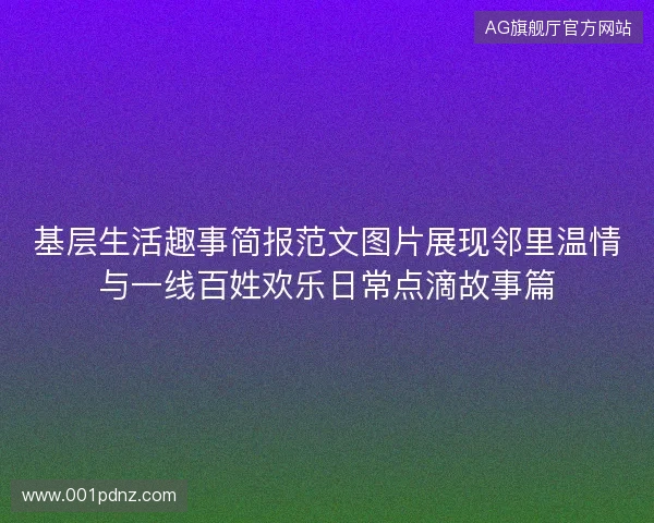 基层生活趣事简报范文图片展现邻里温情与一线百姓欢乐日常点滴故事篇